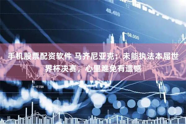 手机股票配资软件 马齐尼亚克：未能执法本届世界杯决赛，心里难免有遗憾